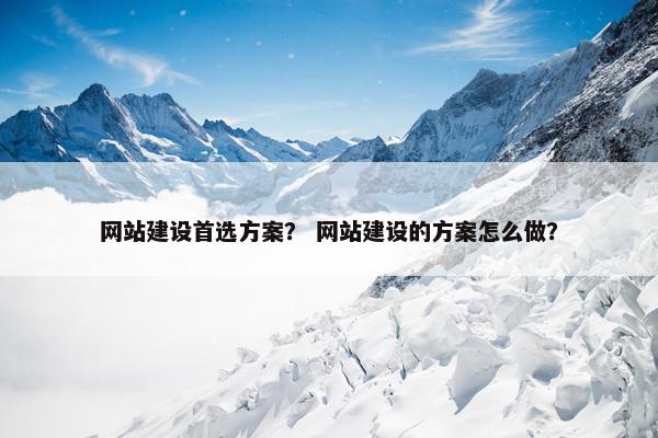 网站建设首选方案？ 网站建设的方案怎么做？