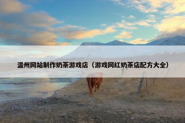 温州网站制作奶茶游戏店（游戏网红奶茶店配方大全）