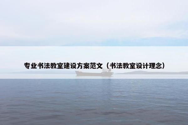 专业书法教室建设方案范文（书法教室设计理念）