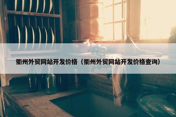 衢州外贸网站开发价格（衢州外贸网站开发价格查询）