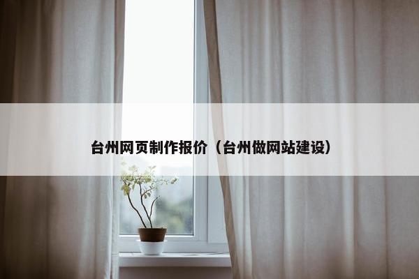 台州网页制作报价（台州做网站建设）