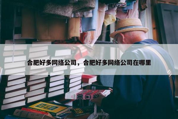 合肥好多网络公司，合肥好多网络公司在哪里