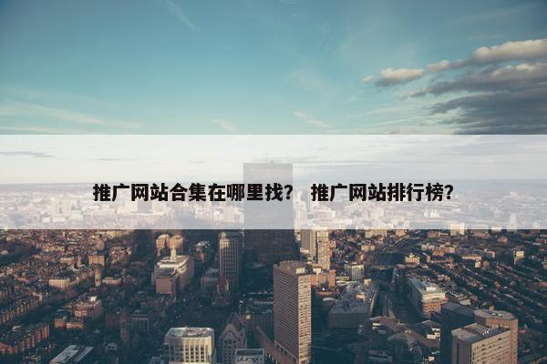 推广网站合集在哪里找？ 推广网站排行榜？