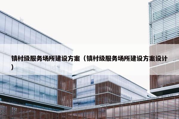 镇村级服务场所建设方案（镇村级服务场所建设方案设计）