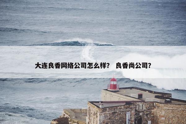 大连良香网络公司怎么样？ 良香尚公司？