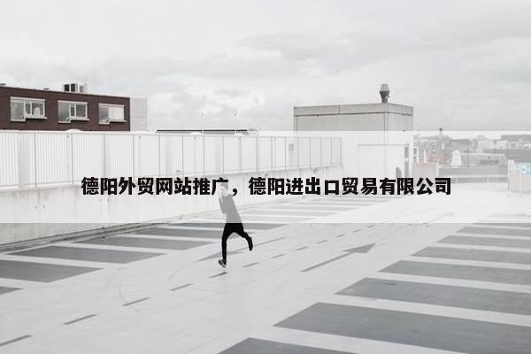 德阳外贸网站推广，德阳进出口贸易有限公司