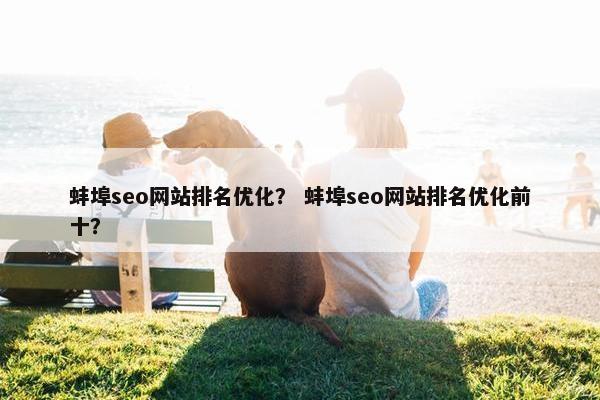蚌埠seo网站排名优化？ 蚌埠seo网站排名优化前十？