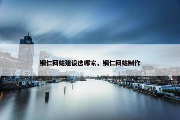 铜仁网站建设选哪家，铜仁网站制作