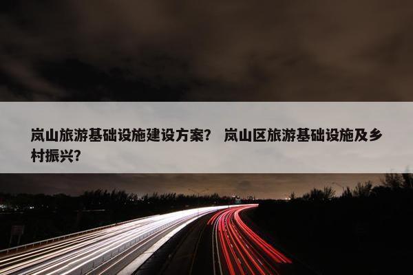 岚山旅游基础设施建设方案？ 岚山区旅游基础设施及乡村振兴？