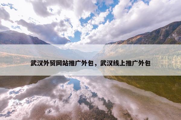 武汉外贸网站推广外包，武汉线上推广外包