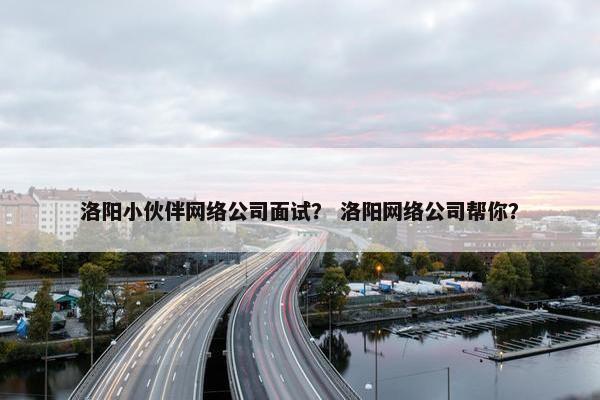 洛阳小伙伴网络公司面试？ 洛阳网络公司帮你？
