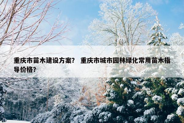 重庆市苗木建设方案？ 重庆市城市园林绿化常用苗木指导价格？