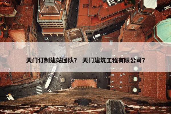 天门订制建站团队？ 天门建筑工程有限公司？