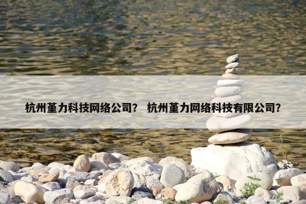 杭州堇力科技网络公司？ 杭州堇力网络科技有限公司？