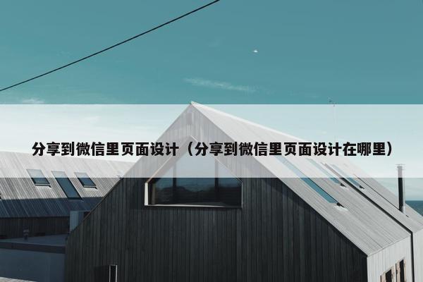 分享到微信里页面设计（分享到微信里页面设计在哪里）