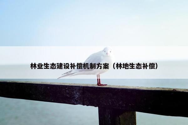 林业生态建设补偿机制方案（林地生态补偿）