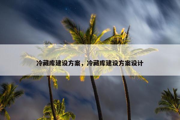 冷藏库建设方案，冷藏库建设方案设计