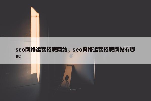 seo网络运营招聘网站，seo网络运营招聘网站有哪些