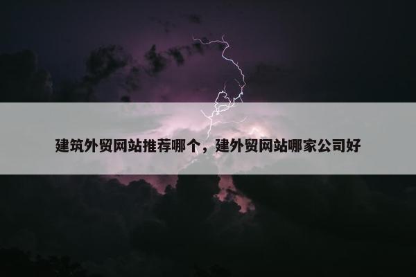建筑外贸网站推荐哪个，建外贸网站哪家公司好