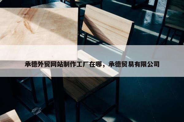 承德外贸网站制作工厂在哪，承德贸易有限公司