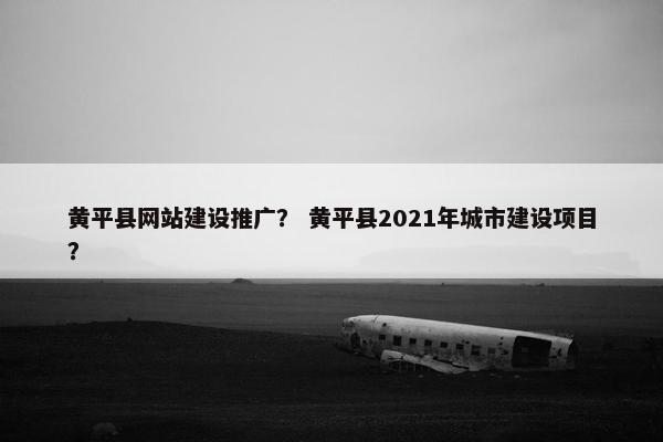 黄平县网站建设推广？ 黄平县2021年城市建设项目？