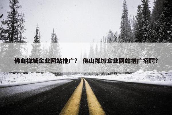 佛山禅城企业网站推广？ 佛山禅城企业网站推广招聘？