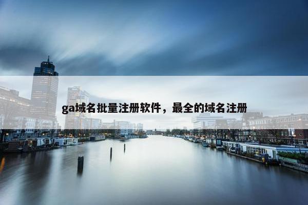 ga域名批量注册软件，最全的域名注册