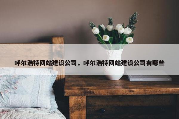 呼尔浩特网站建设公司，呼尔浩特网站建设公司有哪些