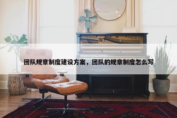团队规章制度建设方案，团队的规章制度怎么写