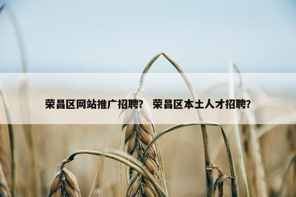 荣昌区网站推广招聘？ 荣昌区本土人才招聘？