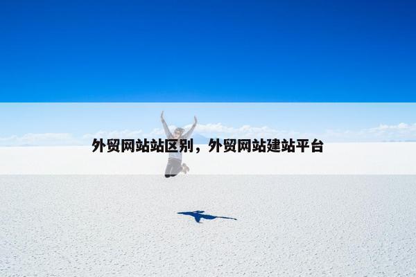 外贸网站站区别，外贸网站建站平台