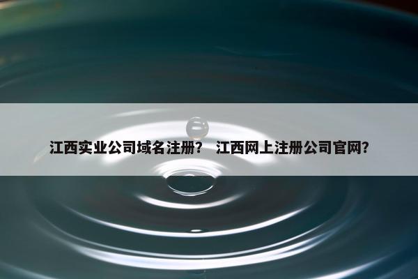 江西实业公司域名注册？ 江西网上注册公司官网？