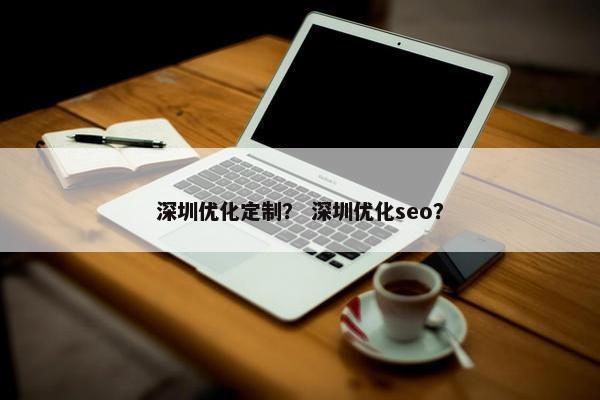 深圳优化定制？ 深圳优化seo？