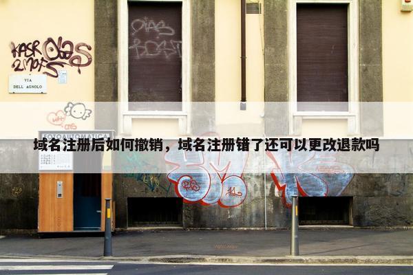 域名注册后如何撤销，域名注册错了还可以更改退款吗