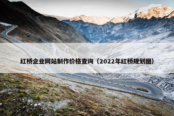 红桥企业网站制作价格查询（2022年红桥规划图）