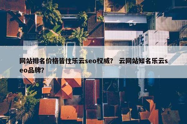 网站排名价格皆往乐云seo权威？ 云网站知名乐云seo品牌？
