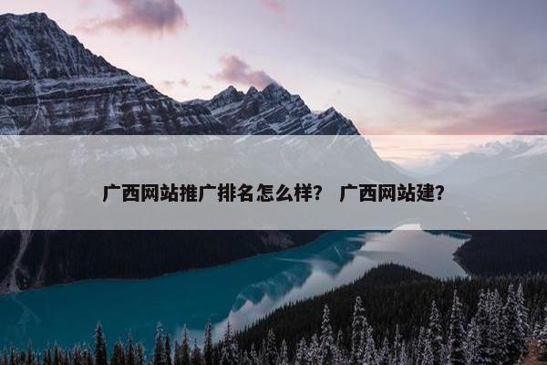 广西网站推广排名怎么样？ 广西网站建？