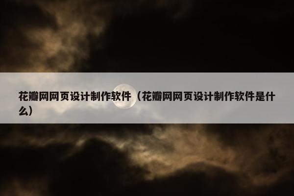 花瓣网网页设计制作软件（花瓣网网页设计制作软件是什么）