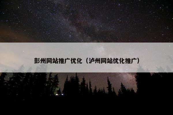 彭州网站推广优化（泸州网站优化推广）