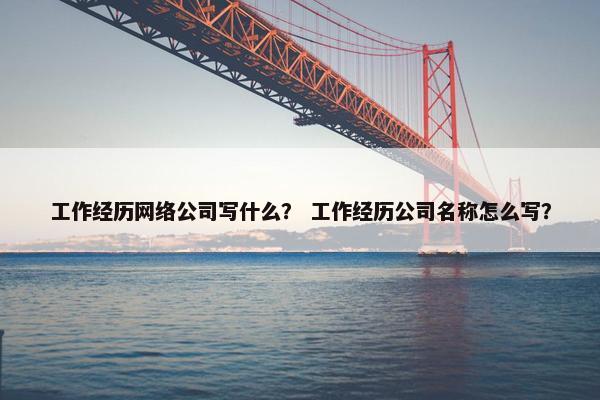 工作经历网络公司写什么？ 工作经历公司名称怎么写？