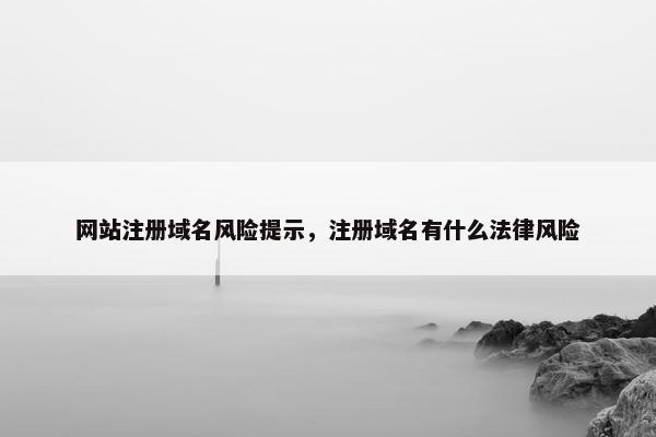 网站注册域名风险提示，注册域名有什么法律风险