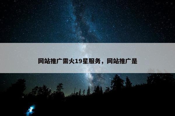 网站推广需火19星服务，网站推广是