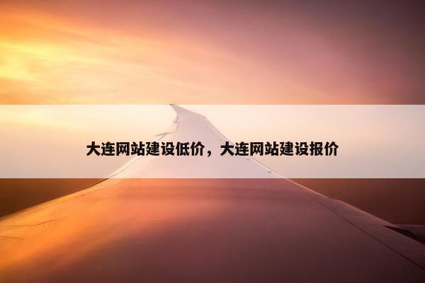 大连网站建设低价，大连网站建设报价