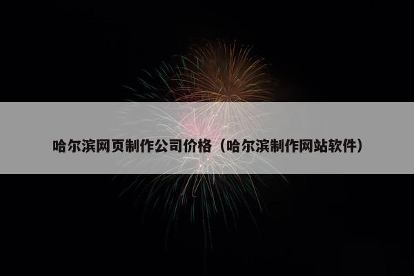 哈尔滨网页制作公司价格（哈尔滨制作网站软件）