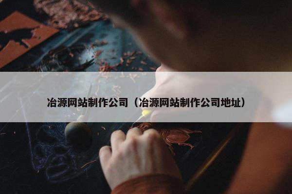 冶源网站制作公司（冶源网站制作公司地址）
