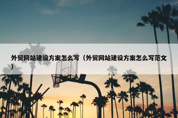 外贸网站建设方案怎么写（外贸网站建设方案怎么写范文）