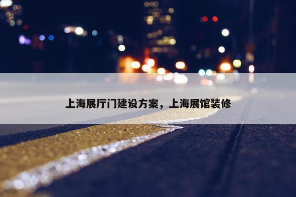 上海展厅门建设方案，上海展馆装修