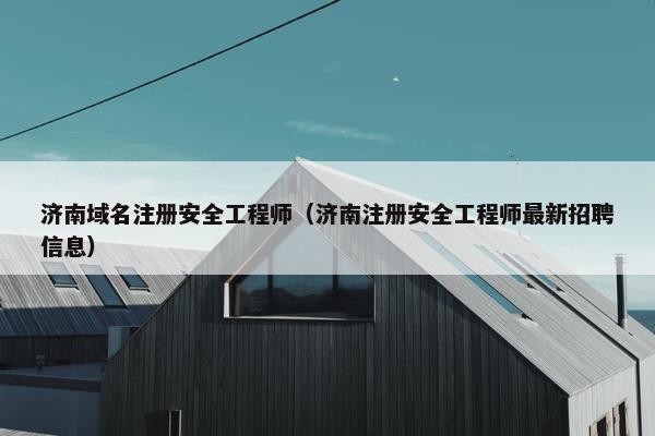 济南域名注册安全工程师（济南注册安全工程师最新招聘信息）