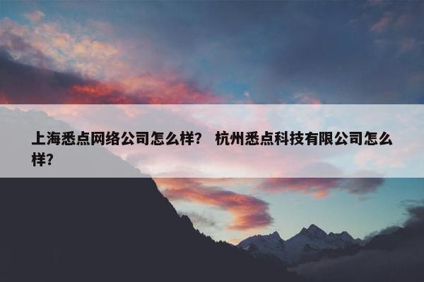 上海悉点网络公司怎么样？ 杭州悉点科技有限公司怎么样？