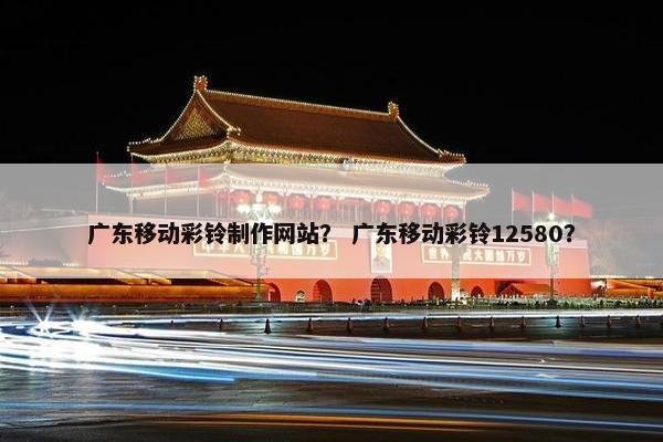 广东移动彩铃制作网站？ 广东移动彩铃12580？